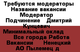 Требуются модераторы › Название вакансии ­ Модератор › Подчинение ­ Дмитрий Кунцевич › Минимальный оклад ­ 1 000 - Все города Работа » Вакансии   . Ненецкий АО,Пылемец д.